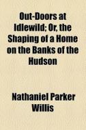 Out-doors At Idlewild; Or, The Shaping Of A Home On The Banks Of The Hudson di Nathaniel Parker Willis edito da General Books Llc