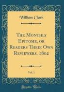 The Monthly Epitome, or Readers Their Own Reviewers, 1802, Vol. 1 (Classic Reprint) di William Clark edito da Forgotten Books