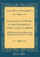 Catalogue of Books in the Somerville Circulating Library: Milk Street, Somerville, at the Apothecary Store of J. W. Tufts (Classic Reprint) di Somerville Circulating Library edito da Forgotten Books