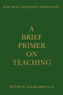 A Brief Primer on Teaching: For New University Personnel di Henry H. Walbesser edito da AUTHORHOUSE