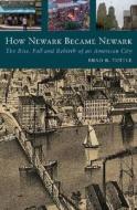 How Newark Became Newark: The Rise, Fall, and Rebirth of an American City di Brad R. Tuttle edito da RUTGERS UNIV PR