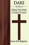 Dare to Be a Practicing Christian di Oscar B. E. Baptiste edito da Independent Publisher Services