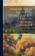 Mémoires De La Société Des Lettres, Sciences Et Arts De L'aveyron, Volumes 7-8 edito da LEGARE STREET PR