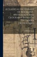 A Classical Dictionary Of Biography, Mythology, And Geography Based On The Larger Dictionaries di William Smith edito da LEGARE STREET PR