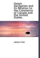 Steam Navigation And Its Relation To The Commerce Of Canada And The United States. di James Croil edito da Bibliolife