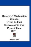 History of Washington County: From Its First Settlement to the Present Time (1871) di Alfred Creigh edito da Kessinger Publishing