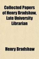 Collected Papers Of Henry Bradshaw, Late di Henry Bradshaw edito da General Books