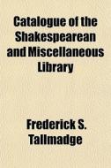 Catalogue Of The Shakespearean And Misce di Frederick Tallmadge edito da Rarebooksclub.com