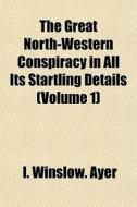 The Great North-western Conspiracy In All Its Startling Details (volume 1) di I. Winslow Ayer edito da General Books Llc