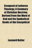 Compend Of Lutheran Theology; A Summary di Leonard Hutter edito da General Books