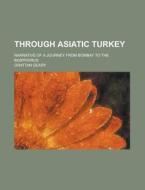 Through Asiatic Turkey; Narrative of a Journey from Bombay to the Bosphorus di Grattan Geary edito da Rarebooksclub.com