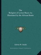 The Religion of Lower Races as Illustrated by the African Bantu di Edwin W. Smith edito da Kessinger Publishing