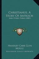 Christianus, a Story of Antioch: And Other Poems (1883) di Handley Carr Glyn Moule edito da Kessinger Publishing