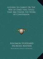A Guide to Christ or the Way of Directing Souls That Are Under the Work of Conversion di Solomon Stoddard edito da Kessinger Publishing