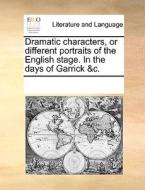 Dramatic Characters, Or Different Portraits Of The English Stage. In The Days Of Garrick &c. di Multiple Contributors edito da Gale Ecco, Print Editions