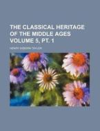 The Classical Heritage of the Middle Ages Volume 5, PT. 1 di Henry Osborn Taylor edito da Rarebooksclub.com