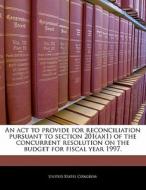 An Act To Provide For Reconciliation Pursuant To Section 201(a)(1) Of The Concurrent Resolution On The Budget For Fiscal Year 1997. edito da Bibliogov