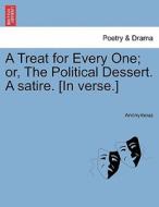 A Treat for Every One; or, The Political Dessert. A satire. [In verse.] di Anonymous edito da British Library, Historical Print Editions