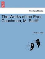 The Works of the Poet Coachman, M. Suttill. di Matthew Suttill edito da British Library, Historical Print Editions