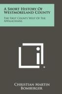 A Short History of Westmoreland County: The First County West of the Appalachians di Christian Martin Bomberger edito da Literary Licensing, LLC