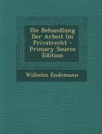 Die Behandlung Der Arbeit Im Privatrecht di Wilhelm Endemann edito da Nabu Press