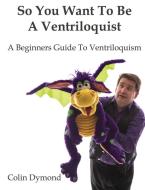 So You Want To Be A Ventriloquist di Colin Dymond edito da Lulu.com