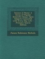 Science at Home: A Series of Popular Scientific Essays Upon Subjects Connected with Every-Day Life di James Robinson Nichols edito da Nabu Press