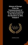History Of Europe From The Commencement Of The French Revolution To The Restoration Of The Bourbons In 1815, Volume 6 di Archibald Alison edito da Arkose Press