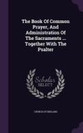 The Book Of Common Prayer, And Administration Of The Sacraments ... Together With The Psalter di Church Of England edito da Palala Press