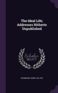 The Ideal Life; Addresses Hitherto Unpublished di Drummond Henry 1851-1897 edito da Palala Press