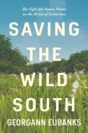 Saving the Wild South: The Fight for Native Plants on the Brink of Extinction di Georgann Eubanks edito da UNIV OF NORTH CAROLINA PR