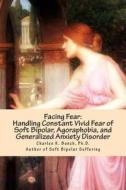 Facing Fear: Handling Constant Vivid Fear of Soft Bipolar, Agoraphobia, and Generalized Anxiety Disorder di Charles K. Bunch PH. D. edito da Createspace