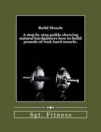 Build Muscle: A Step by Step Guide Showing Natural Hardgainers How to Build the Body of Their Dreams. di Sgt Fitness edito da Createspace