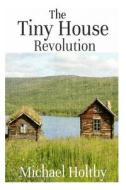 The Tiny House Revolution: A Guide to Living Large in Small Spaces di Michael Holtby edito da Createspace