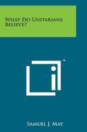 What Do Unitarians Believe? di Samuel J. May edito da Literary Licensing, LLC