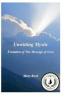 Unwitting Mystic: Evolution of the Message of Love di Mary Reed edito da Createspace