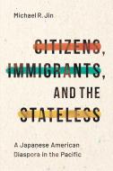 Citizens, Immigrants, and the Stateless: The Making of a Japanese American Diaspora in the Pacific di Michael Jin edito da STANFORD UNIV PR