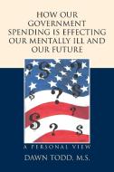 How Our Government Spending is Effecting Our Mentally Ill and Our Future di Dawn Todd M. S. edito da Xlibris