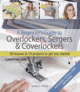 A Beginner's Guide to Overlockers, Sergers & Coverlockers di Clementine Lubin edito da Search Press Ltd