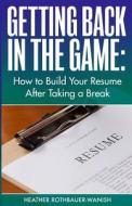 Getting Back in the Game: How to Build Your Resume After Taking a Break di Heather Rothbauer-Wanish edito da Wise Ink