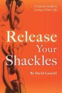 Release Your Shackles: A Concise Guide to Living a Freer Life di David Lasocki edito da Createspace Independent Publishing Platform