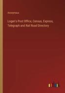 Logan's Post Office, Census, Express, Telegraph and Rail Road Directory di Anonymous edito da Outlook Verlag