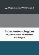Index Entomologicus Or, A Complete Illustrated Catalogue di W Wood, J O Westwood edito da Book On Demand Ltd.