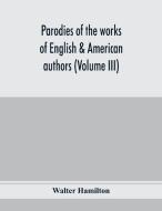 Parodies of the works of English & American authors (Volume III) di Walter Hamilton edito da Alpha Editions