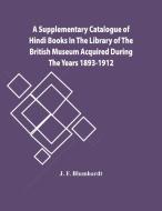 A Supplementary Catalogue Of Hindi Books In The Library Of The British Museum Acquired During The Years 1893-1912 di J. F. Blumhardt edito da Alpha Editions