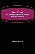 Jane Seton; or, The King's Advocate di James Grant edito da Alpha Editions