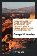 England Under Free Trade. an Address Delivered to the Sheffield Junior Liberal Association, 8th November, 1881 di George W. Medley edito da LIGHTNING SOURCE INC