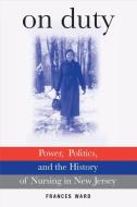 On Duty: Power, Politics, and the History of Nursing in New Jersey di Frances Ward edito da RUTGERS UNIV PR