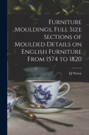 Furniture Mouldings, Full Size Sections of Moulded Details on English Furniture From 1574 to 1820 di Ej Warne edito da LEGARE STREET PR