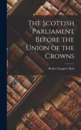 The Scottish Parliament Before the Union of the Crowns di Robert Sangster Rait edito da LEGARE STREET PR